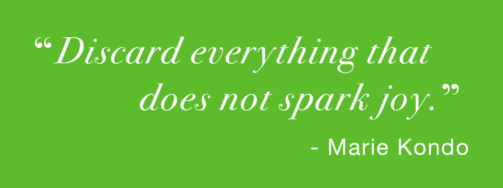 Discard everything that does not spark joy - Marie Kondo